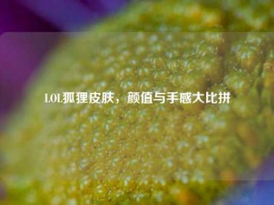 LOL狐狸皮肤，颜值与手感大比拼