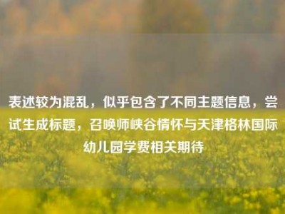 表述较为混乱，似乎包含了不同主题信息，尝试生成标题，召唤师峡谷情怀与天津格林国际幼儿园学费相关期待