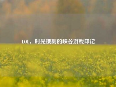 LOL，时光镌刻的峡谷游戏印记