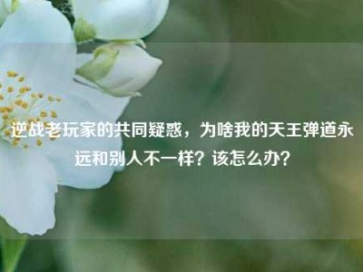 逆战老玩家的共同疑惑，为啥我的天王弹道永远和别人不一样？该怎么办？
