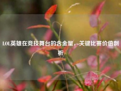 LOL英雄在竞技舞台的含金量，关键比赛价值剖析