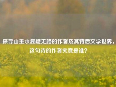 探寻山重水复疑无路的作者及其背后文学世界，这句诗的作者究竟是谁？