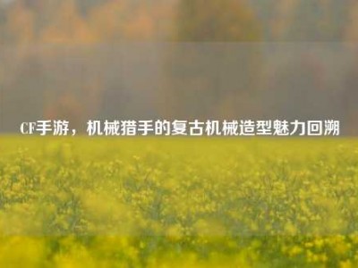 CF手游，机械猎手的复古机械造型魅力回溯