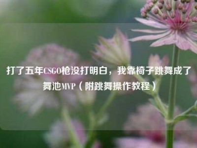 打了五年CSGO枪没打明白，我靠椅子跳舞成了舞池MVP（附跳舞操作教程）