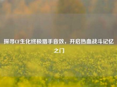 探寻CF生化终极猎手音效，开启热血战斗记忆之门