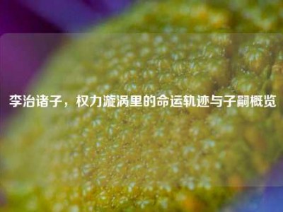 李治诸子，权力漩涡里的命运轨迹与子嗣概览