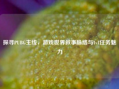 探寻PUBG主线，游戏世界叙事脉络与1v1任务魅力