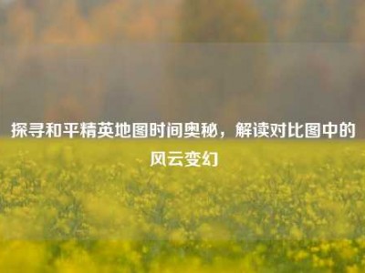 探寻和平精英地图时间奥秘，解读对比图中的风云变幻