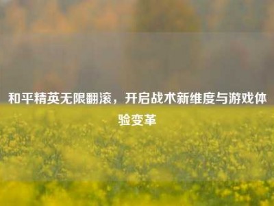 和平精英无限翻滚，开启战术新维度与游戏体验变革