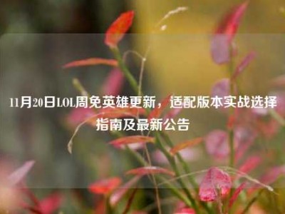 11月20日LOL周免英雄更新，适配版本实战选择指南及最新公告