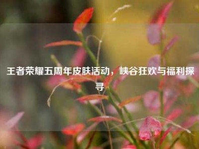 王者荣耀五周年皮肤活动，峡谷狂欢与福利探寻