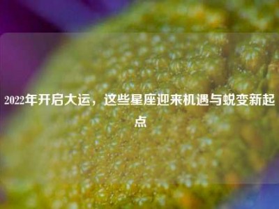 2022年开启大运，这些星座迎来机遇与蜕变新起点