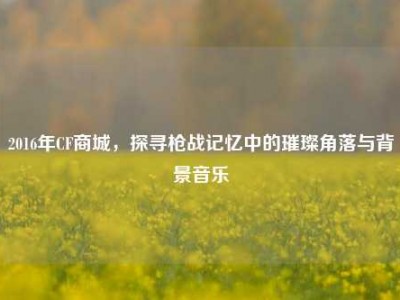2016年CF商城，探寻枪战记忆中的璀璨角落与背景音乐