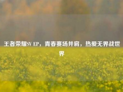 王者荣耀SV EP，青春赛场并肩，热爱无界战世界