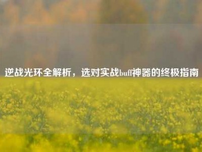 逆战光环全解析，选对实战buff神器的终极指南