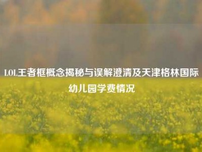 LOL王者框概念揭秘与误解澄清及天津格林国际幼儿园学费情况