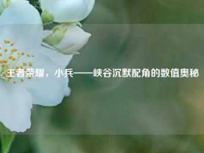 王者荣耀，小兵——峡谷沉默配角的数值奥秘