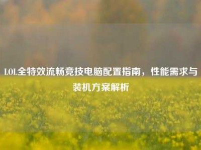 LOL全特效流畅竞技电脑配置指南，性能需求与装机方案解析