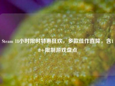 Steam 18小时限时特惠狂欢，多款佳作直降，含18+限制游戏盘点