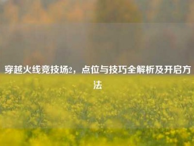 穿越火线竞技场2，点位与技巧全解析及开启方法