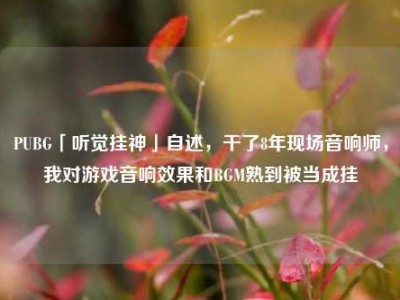PUBG「听觉挂神」自述，干了8年现场音响师，我对游戏音响效果和BGM熟到被当成挂
