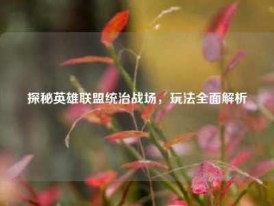 探秘英雄联盟统治战场，玩法全面解析
