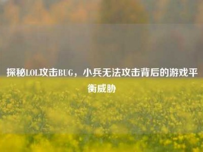 探秘LOL攻击BUG，小兵无法攻击背后的游戏平衡威胁
