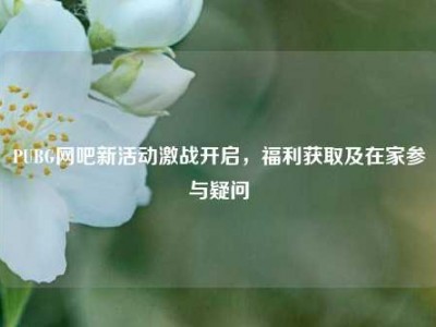 PUBG网吧新活动激战开启，福利获取及在家参与疑问
