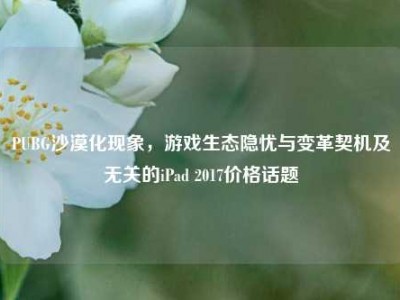 PUBG沙漠化现象，游戏生态隐忧与变革契机及无关的iPad 2017价格话题