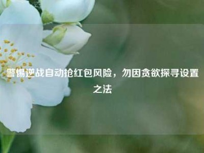 警惕逆战自动抢红包风险，勿因贪欲探寻设置之法