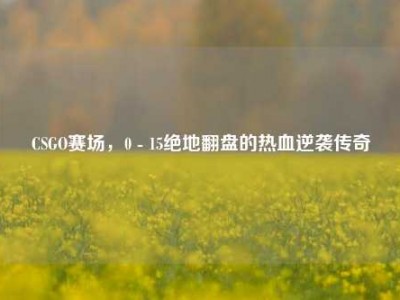 CSGO赛场，0 - 15绝地翻盘的热血逆袭传奇