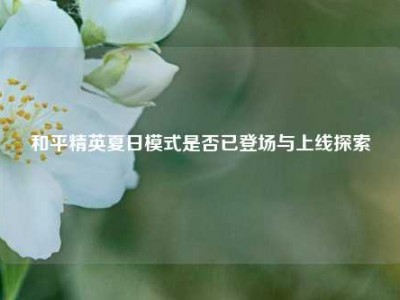 和平精英夏日模式是否已登场与上线探索