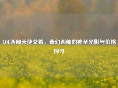 LOL西部天使艾希，奇幻西部的神圣光影与价格探寻