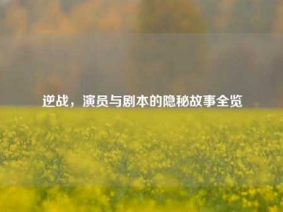 逆战，演员与剧本的隐秘故事全览