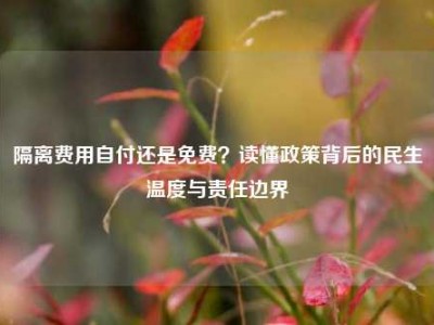 隔离费用自付还是免费？读懂政策背后的民生温度与责任边界