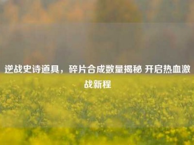 逆战史诗道具，碎片合成数量揭秘 开启热血激战新程