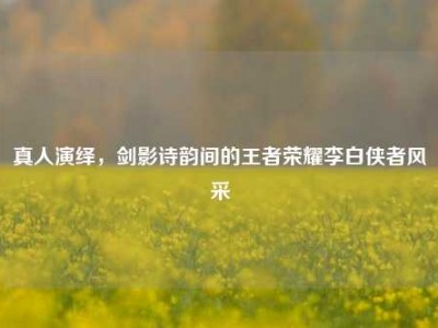 真人演绎，剑影诗韵间的王者荣耀李白侠者风采