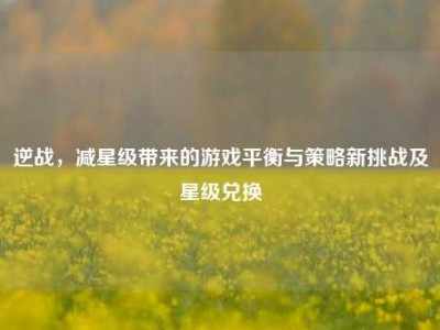 逆战，减星级带来的游戏平衡与策略新挑战及星级兑换