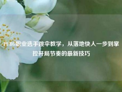 PUBG职业选手跳伞教学，从落地快人一步到掌控开局节奏的最新技巧