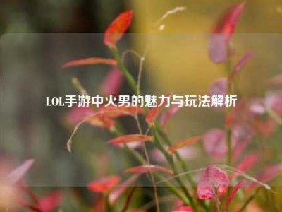 LOL手游中火男的魅力与玩法解析