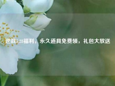 逆战5.28福利，永久道具免费领，礼包大放送