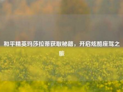 和平精英玛莎拉蒂获取秘籍，开启炫酷座驾之旅