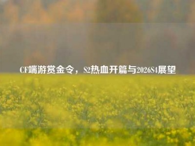 CF端游赏金令，S2热血开篇与2026S4展望
