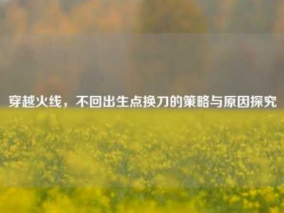 穿越火线，不回出生点换刀的策略与原因探究