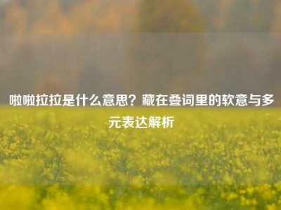 啦啦拉拉是什么意思？藏在叠词里的软意与多元表达解析