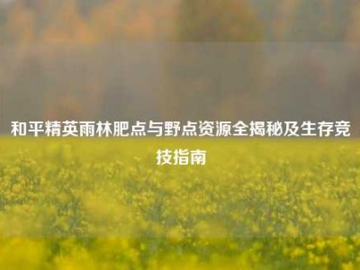 和平精英雨林肥点与野点资源全揭秘及生存竞技指南