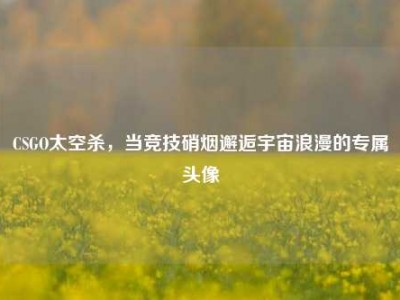 CSGO太空杀，当竞技硝烟邂逅宇宙浪漫的专属头像