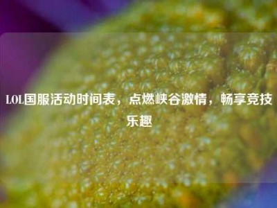 LOL国服活动时间表，点燃峡谷激情，畅享竞技乐趣