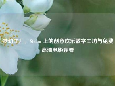 梦幻工厂，Steam 上的创意欢乐数字工坊与免费高清电影观看