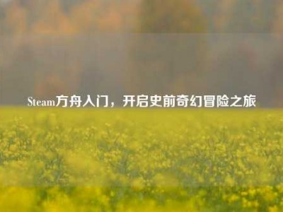 Steam方舟入门，开启史前奇幻冒险之旅